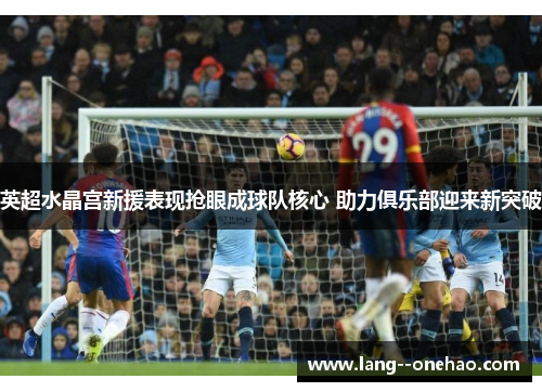 英超水晶宫新援表现抢眼成球队核心 助力俱乐部迎来新突破 英超水晶宫新援表现抢眼成球队核心 助力俱乐部迎来新突破