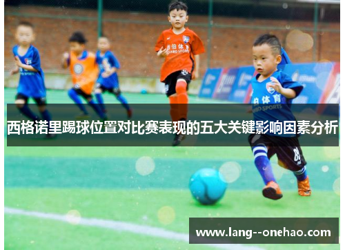 西格诺里踢球位置对比赛表现的五大关键影响因素分析 西格诺里踢球位置对比赛表现的五大关键影响因素分析