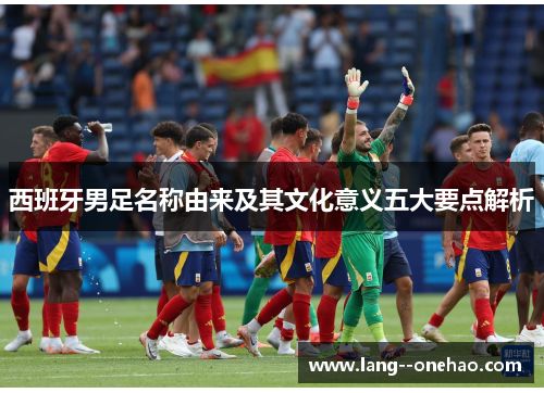 西班牙男足名称由来及其文化意义五大要点解析
