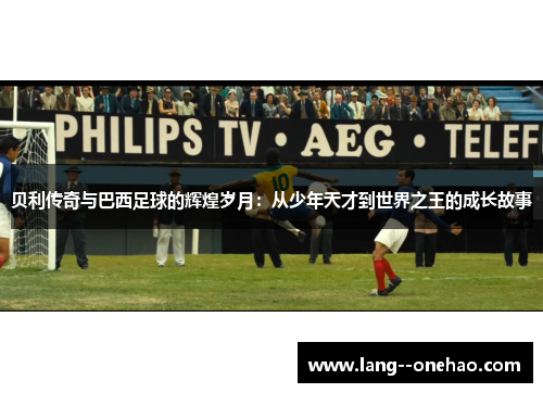 贝利传奇与巴西足球的辉煌岁月：从少年天才到世界之王的成长故事
