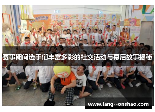 赛事期间选手们丰富多彩的社交活动与幕后故事揭秘 赛事期间选手们丰富多彩的社交活动与幕后故事揭秘