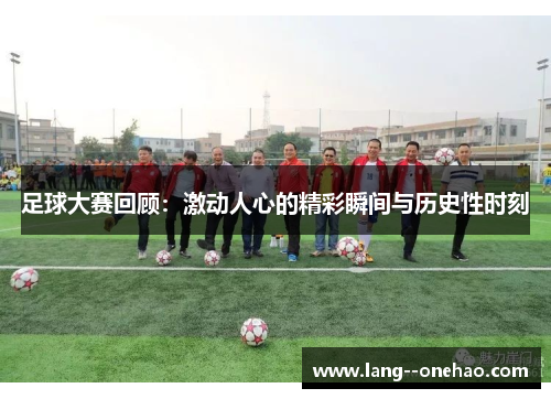 足球大赛回顾：激动人心的精彩瞬间与历史性时刻