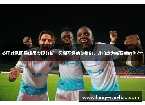 英甲球队明星球员表现分析：闪耀赛场的英雄们，谁将成为新赛季的焦点？