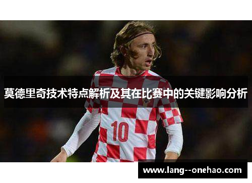 莫德里奇技术特点解析及其在比赛中的关键影响分析