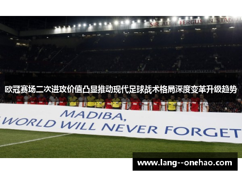 欧冠赛场二次进攻价值凸显推动现代足球战术格局深度变革升级趋势 欧冠赛场二次进攻价值凸显推动现代足球战术格局深度变革升级趋势