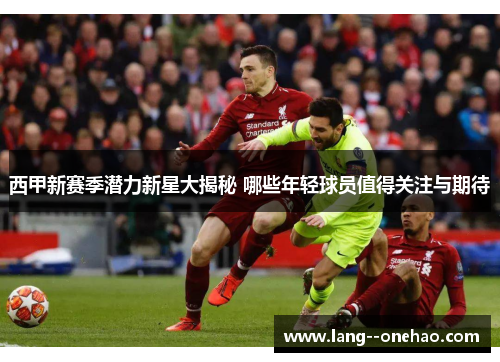 西甲新赛季潜力新星大揭秘 哪些年轻球员值得关注与期待 西甲新赛季潜力新星大揭秘 哪些年轻球员值得关注与期待