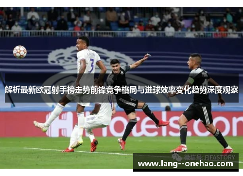解析最新欧冠射手榜走势前锋竞争格局与进球效率变化趋势深度观察