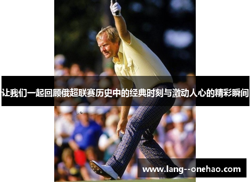 让我们一起回顾俄超联赛历史中的经典时刻与激动人心的精彩瞬间