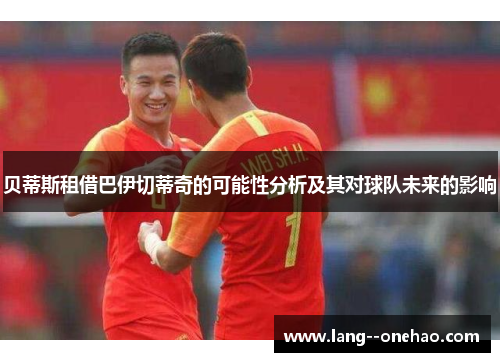 贝蒂斯租借巴伊切蒂奇的可能性分析及其对球队未来的影响 贝蒂斯租借巴伊切蒂奇的可能性分析及其对球队未来的影响