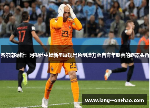 费尔南德斯:阿根廷中场新星展现出色创造力源自青年联赛的崭露头角 费尔南德斯:阿根廷中场新星展现出色创造力源自青年联赛的崭露头角
