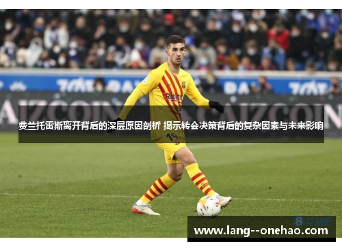 费兰托雷斯离开背后的深层原因剖析 揭示转会决策背后的复杂因素与未来影响 费兰托雷斯离开背后的深层原因剖析 揭示转会决策背后的复杂因素与未来影响