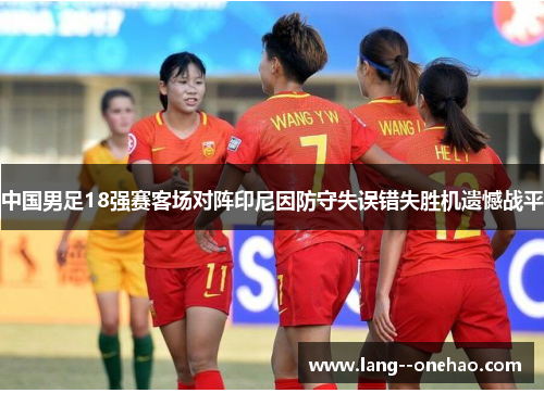 中国男足18强赛客场对阵印尼因防守失误错失胜机遗憾战平