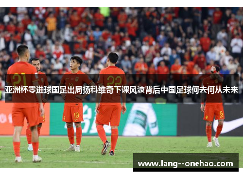 亚洲杯零进球国足出局扬科维奇下课风波背后中国足球何去何从未来 亚洲杯零进球国足出局扬科维奇下课风波背后中国足球何去何从未来