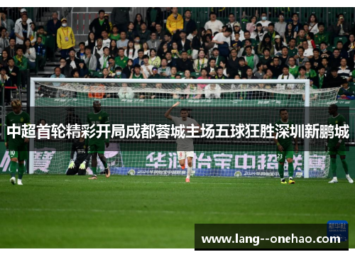 中超首轮精彩开局成都蓉城主场五球狂胜深圳新鹏城 中超首轮精彩开局成都蓉城主场五球狂胜深圳新鹏城