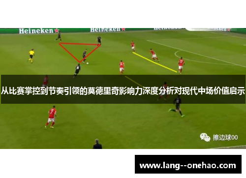 从比赛掌控到节奏引领的莫德里奇影响力深度分析对现代中场价值启示 从比赛掌控到节奏引领的莫德里奇影响力深度分析对现代中场价值启示