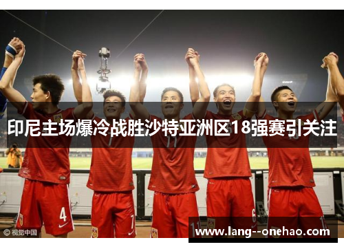 印尼主场爆冷战胜沙特亚洲区18强赛引关注 印尼主场爆冷战胜沙特亚洲区18强赛引关注