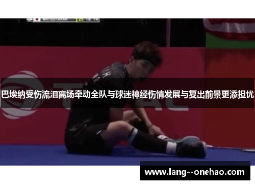 巴埃纳受伤流泪离场牵动全队与球迷神经伤情发展与复出前景更添担忧 巴埃纳受伤流泪离场牵动全队与球迷神经伤情发展与复出前景更添担忧