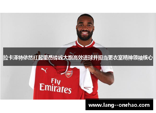 拉卡泽特依然扛起里昂锋线大旗高效进球并担当更衣室精神领袖核心