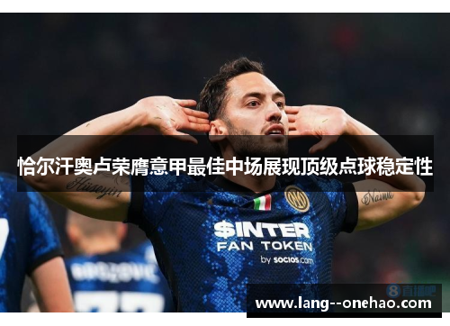 恰尔汗奥卢荣膺意甲最佳中场展现顶级点球稳定性 恰尔汗奥卢荣膺意甲最佳中场展现顶级点球稳定性