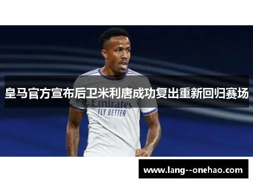 皇马官方宣布后卫米利唐成功复出重新回归赛场 皇马官方宣布后卫米利唐成功复出重新回归赛场