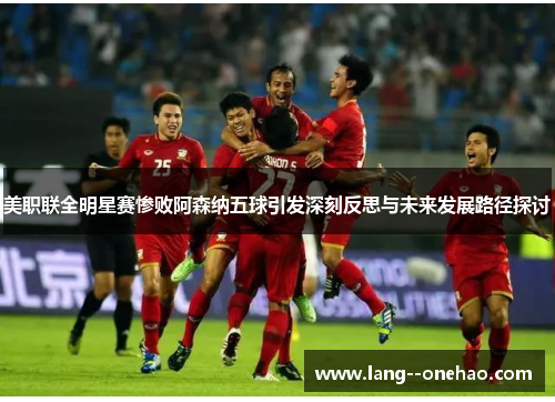 美职联全明星赛惨败阿森纳五球引发深刻反思与未来发展路径探讨