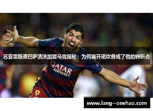 苏亚雷斯遭巴萨清洗加盟马竞揭秘:为何离开诺坎普成了他的转折点 苏亚雷斯遭巴萨清洗加盟马竞揭秘:为何离开诺坎普成了他的转折点