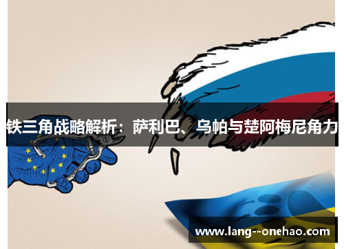 铁三角战略解析：萨利巴、乌帕与楚阿梅尼角力