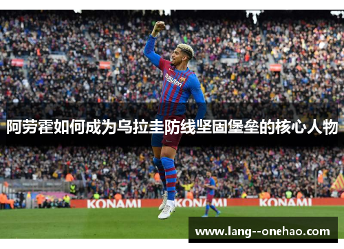 阿劳霍如何成为乌拉圭防线坚固堡垒的核心人物