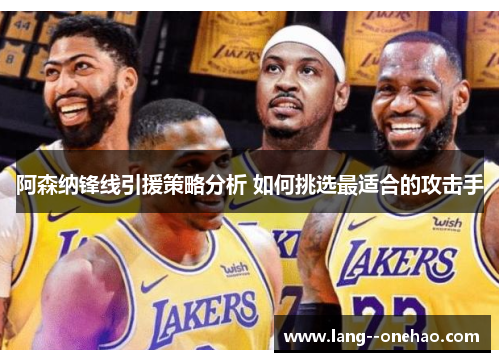 阿森纳锋线引援策略分析 如何挑选最适合的攻击手