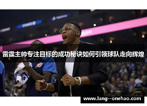 雷霆主帅专注目标的成功秘诀如何引领球队走向辉煌 雷霆主帅专注目标的成功秘诀如何引领球队走向辉煌