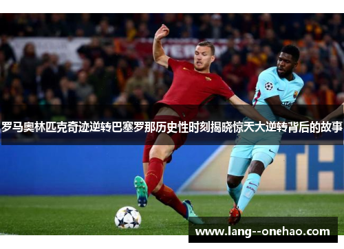 罗马奥林匹克奇迹逆转巴塞罗那历史性时刻揭晓惊天大逆转背后的故事