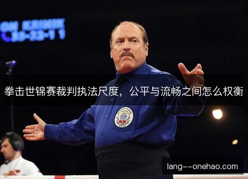 拳击世锦赛裁判执法尺度，公平与流畅之间怎么权衡