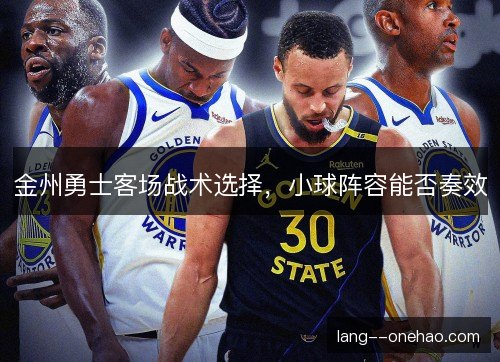 金州勇士客场战术选择，小球阵容能否奏效