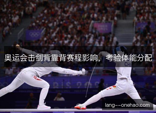 奥运会击剑背靠背赛程影响,考验体能分配 奥运会击剑背靠背赛程影响,考验体能分配