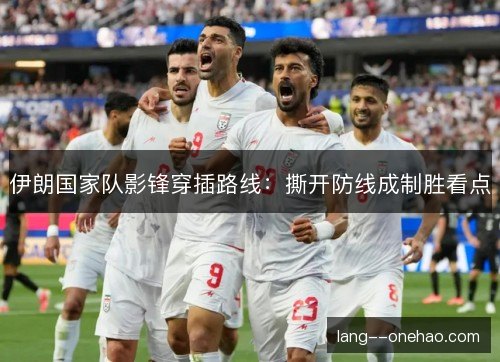 伊朗国家队影锋穿插路线:撕开防线成制胜看点 伊朗国家队影锋穿插路线:撕开防线成制胜看点