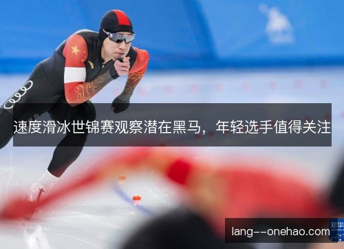 速度滑冰世锦赛观察潜在黑马,年轻选手值得关注 速度滑冰世锦赛观察潜在黑马,年轻选手值得关注