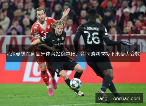 尤尔曼德在葡萄牙体育站稳中场,合同谈判成接下来最大变数 尤尔曼德在葡萄牙体育站稳中场,合同谈判成接下来最大变数